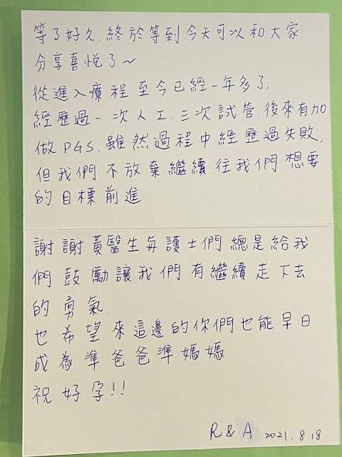 經歷過一次人工，三次試管後來有加做PGS，雖然過程中經歷過失敗但我們不放棄繼續往我們想要的目標前進。謝謝黃醫生與護士們總是給我們鼓勵讓我們有繼續走下去的勇氣